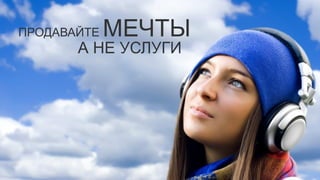 ПРОДАВАЙТЕ   МЕЧТЫ
       А НЕ УСЛУГИ
 