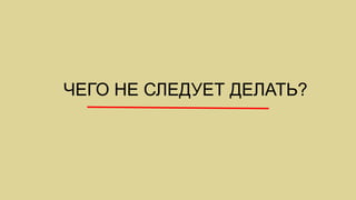 ЧЕГО НЕ СЛЕДУЕТ ДЕЛАТЬ?
 