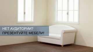 НЕТ АУДИТОРИИ?
ПРЕЗЕНТУЙТЕ МЕБЕЛИ!
 