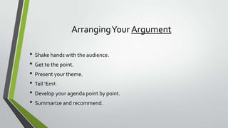 Arranging Your Argument
• Shake hands with the audience.
• Get to the point.
• Present your theme.
• Tell ‘Em3.
• Develop your agenda point by point.
• Summarize and recommend.

 