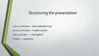 Structuring the presentation
2 to 2.5 minutes--- opening/beginning
20 to 21 minutes--- middle section
2 to 3 minutes --- closing/end
5 mins --- questions

 