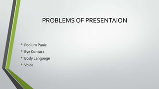 PROBLEMS OF PRESENTAION

• Podium Panic
• Eye Contact
• Body Language
• Voice

 