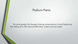 Podium Panic

For some people, the thought of giving a presentation is more frightening
than falling off a cliff, financial difficulties, snakes and even death.

 