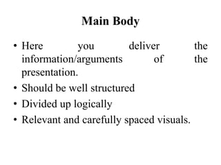 Main Body
• Here
you
deliver
the
information/arguments
of
the
presentation.
• Should be well structured
• Divided up logically
• Relevant and carefully spaced visuals.

 