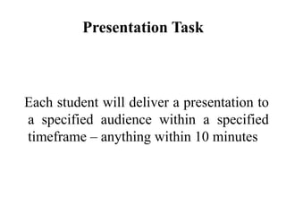 Presentation Task

Each student will deliver a presentation to
a specified audience within a specified
timeframe – anything within 10 minutes

 
