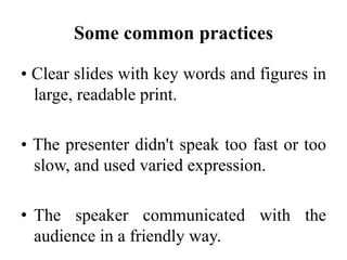 Some common practices
• Clear slides with key words and figures in
large, readable print.
• The presenter didn't speak too fast or too
slow, and used varied expression.

• The speaker communicated with the
audience in a friendly way.

 