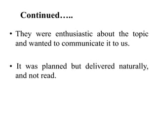 Continued…..
• They were enthusiastic about the topic
and wanted to communicate it to us.
• It was planned but delivered naturally,
and not read.

 