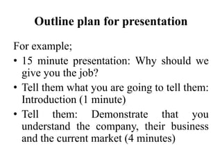 Outline plan for presentation
For example;
• 15 minute presentation: Why should we
give you the job?
• Tell them what you ...