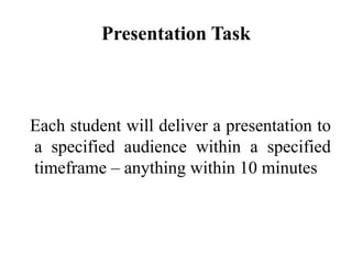 Presentation Task

Each student will deliver a presentation to
a specified audience within a specified
timeframe – anythin...