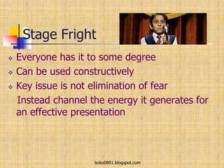 Stage Fright
 Everyone has it to some degree
 Can be used constructively
 Key issue is not elimination of fear
Instead channel the energy it generates for
an effective presentation
boko0891.blogspot.com
 