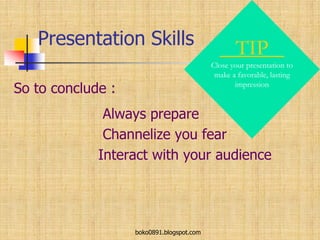 Presentation Skills
So to conclude :
Always prepare
Channelize you fear
Interact with your audience
TIP
Close your presentation to
make a favorable, lasting
impression
boko0891.blogspot.com
 