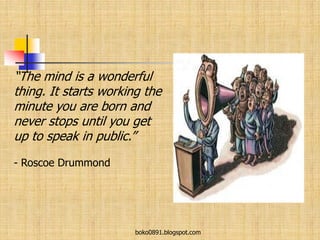 “The mind is a wonderful
thing. It starts working the
minute you are born and
never stops until you get
up to speak in public.”
- Roscoe Drummond
boko0891.blogspot.com
 