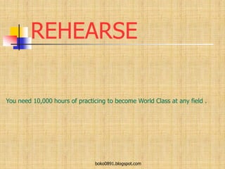 REHEARSE
You need 10,000 hours of practicing to become World Class at any field .
boko0891.blogspot.com
 