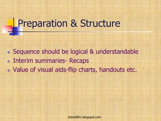 Preparation & Structure
 Sequence should be logical & understandable
 Interim summaries- Recaps
 Value of visual aids-flip charts, handouts etc.
boko0891.blogspot.com
 