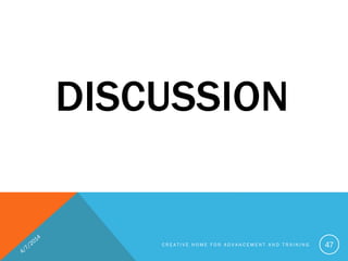 DISCUSSION
C R E A T I V E H O M E F O R A D V A N C E M E N T A N D T R A I N I N G 47
 