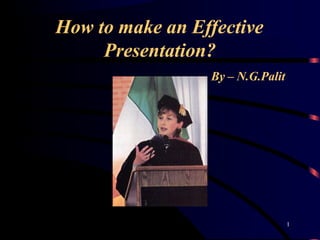 How to make an Effective
Presentation?
By – N.G.Palit
1
 