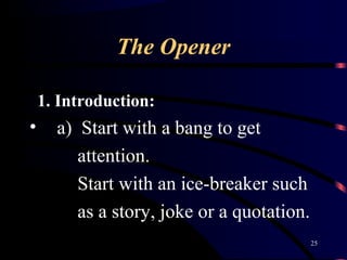 The Opener
1. Introduction:
• a) Start with a bang to get
attention.
Start with an ice-breaker such
as a story, joke or a ...