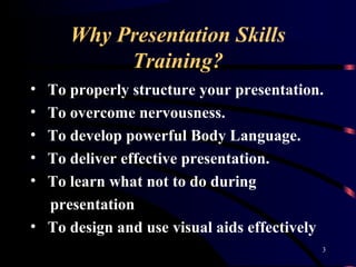Why Presentation Skills
Training?
• To properly structure your presentation.
• To overcome nervousness.
• To develop power...