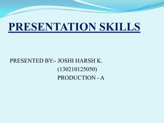 PRESENTATION SKILLS
PRESENTED BY:- JOSHI HARSH K.
(130210125050)
PRODUCTION - A
 