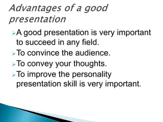 ?A good presentation is very important
to succeed in any field.
?To convince the audience.
?To convey your thoughts.
?To improve the personality
presentation skill is very important.
 