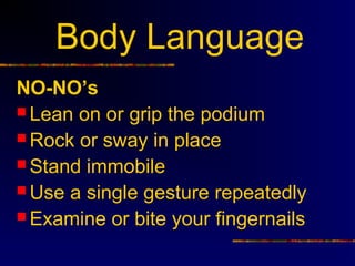 Body Language
NO-NO’s
 Lean on or grip the podium
 Rock or sway in place
 Stand immobile
 Use a single gesture repeate...
