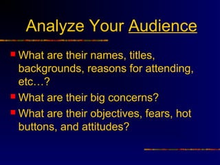 Analyze Your Audience
 What are their names, titles,
backgrounds, reasons for attending,
etc…?
 What are their big conce...