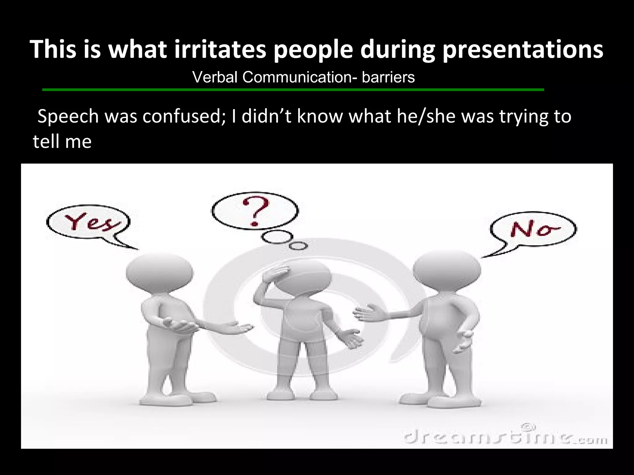 Speech was confused; I didn’t know what he/she was trying to
tell me
This is what irritates people during presentations
Verbal Communication- barriers
 
