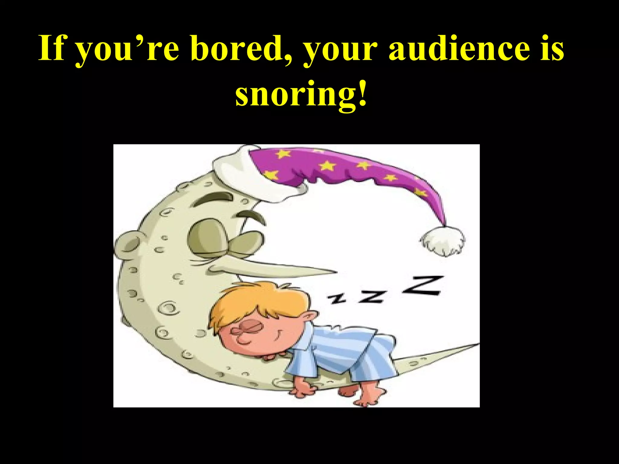 If you’re bored, your audience is
snoring!
 
