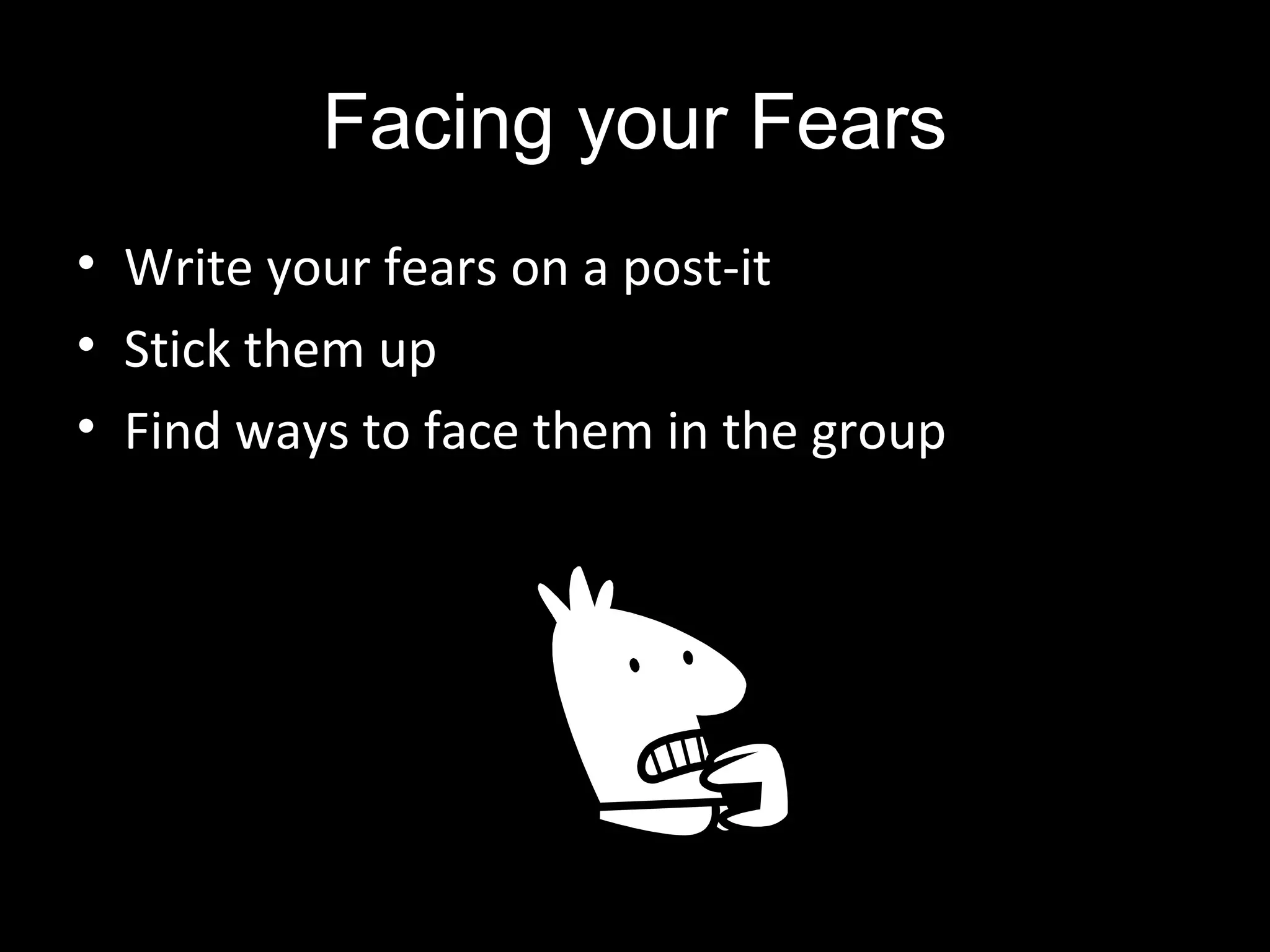 Facing your Fears
• Write your fears on a post-it
• Stick them up
• Find ways to face them in the group
 