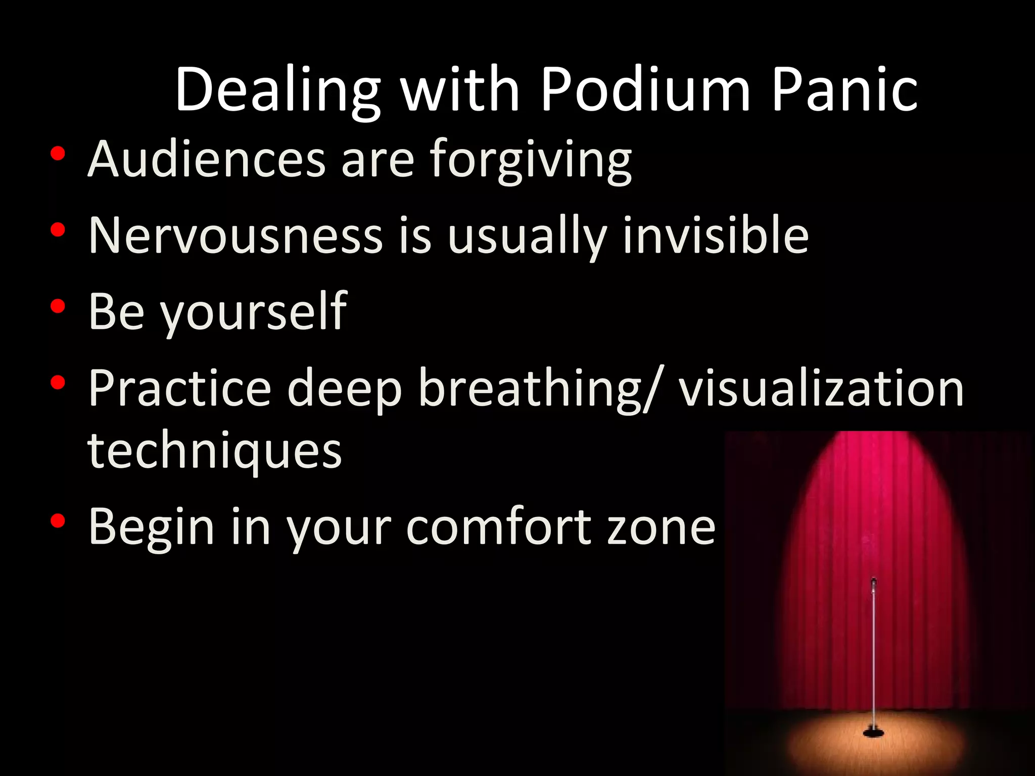 Dealing with Podium Panic
• Audiences are forgiving
• Nervousness is usually invisible
• Be yourself
• Practice deep breathing/ visualization
techniques
• Begin in your comfort zone
 