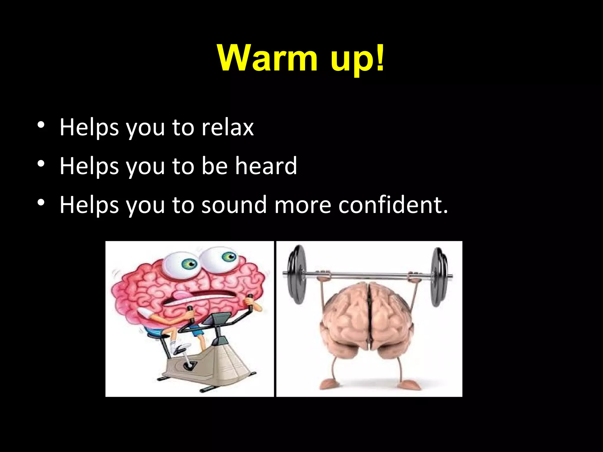 Warm up!
• Helps you to relax
• Helps you to be heard
• Helps you to sound more confident.
 