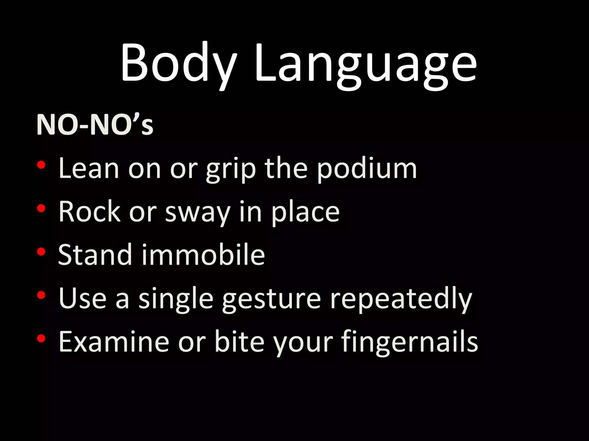 Body Language
NO-NO’s
• Lean on or grip the podium
• Rock or sway in place
• Stand immobile
• Use a single gesture repeatedly
• Examine or bite your fingernails
 
