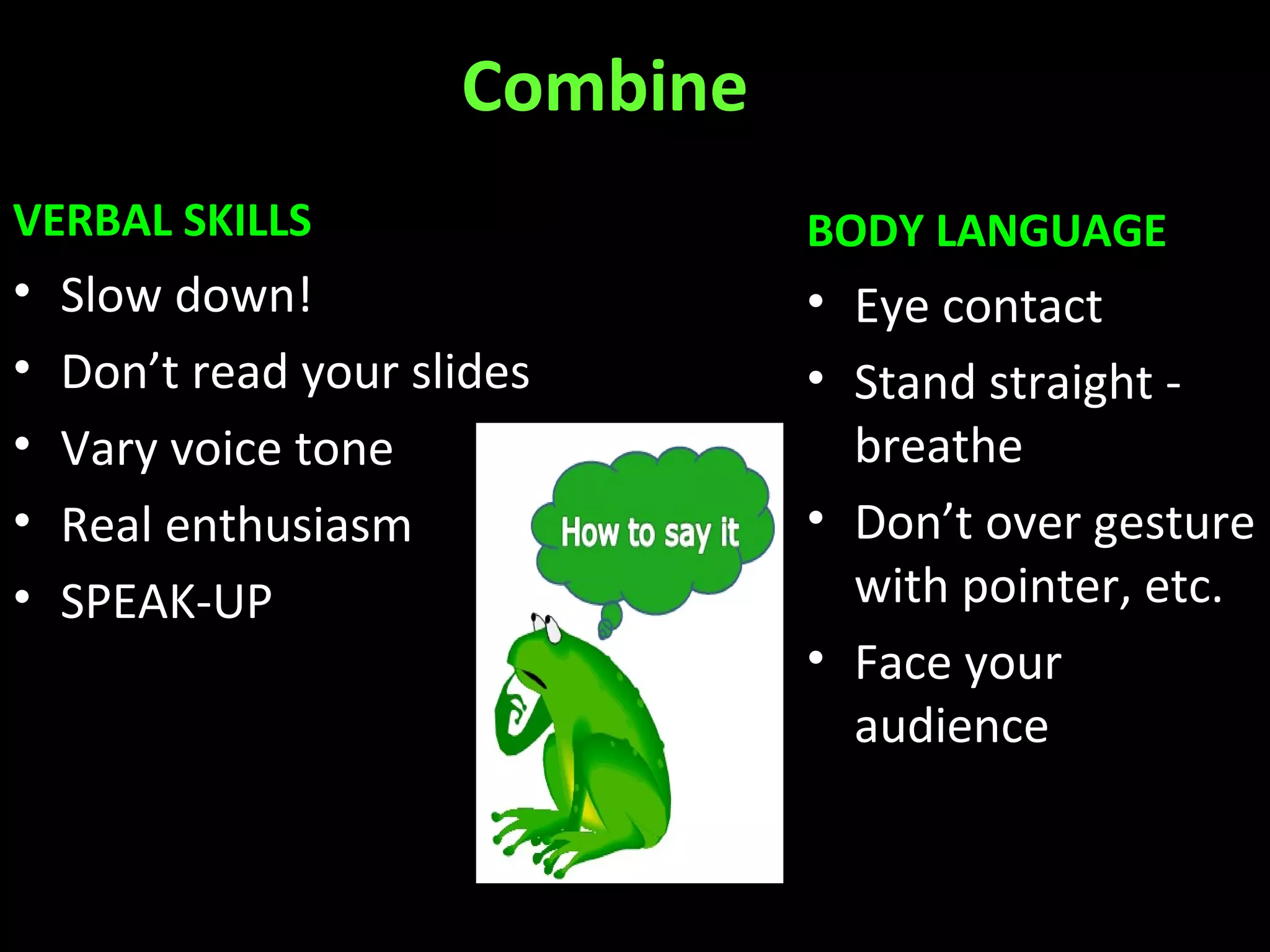 Combine
VERBAL SKILLS
• Slow down!
• Don’t read your slides
• Vary voice tone
• Real enthusiasm
• SPEAK-UP
BODY LANGUAGE
• Eye contact
• Stand straight -
breathe
• Don’t over gesture
with pointer, etc.
• Face your
audience
 