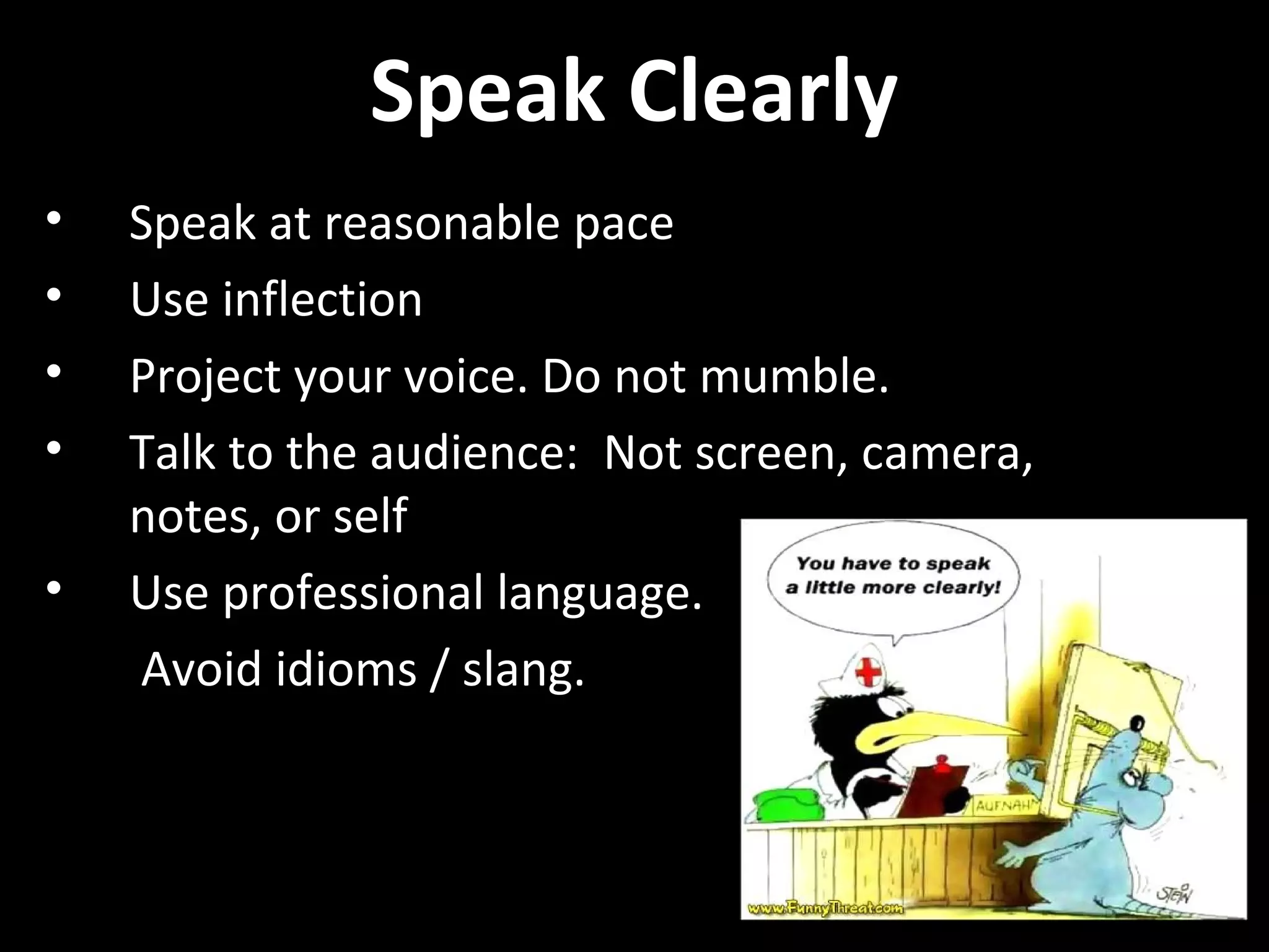Speak Clearly
• Speak at reasonable pace
• Use inflection
• Project your voice. Do not mumble.
• Talk to the audience: Not screen, camera,
notes, or self
• Use professional language.
Avoid idioms / slang.
 