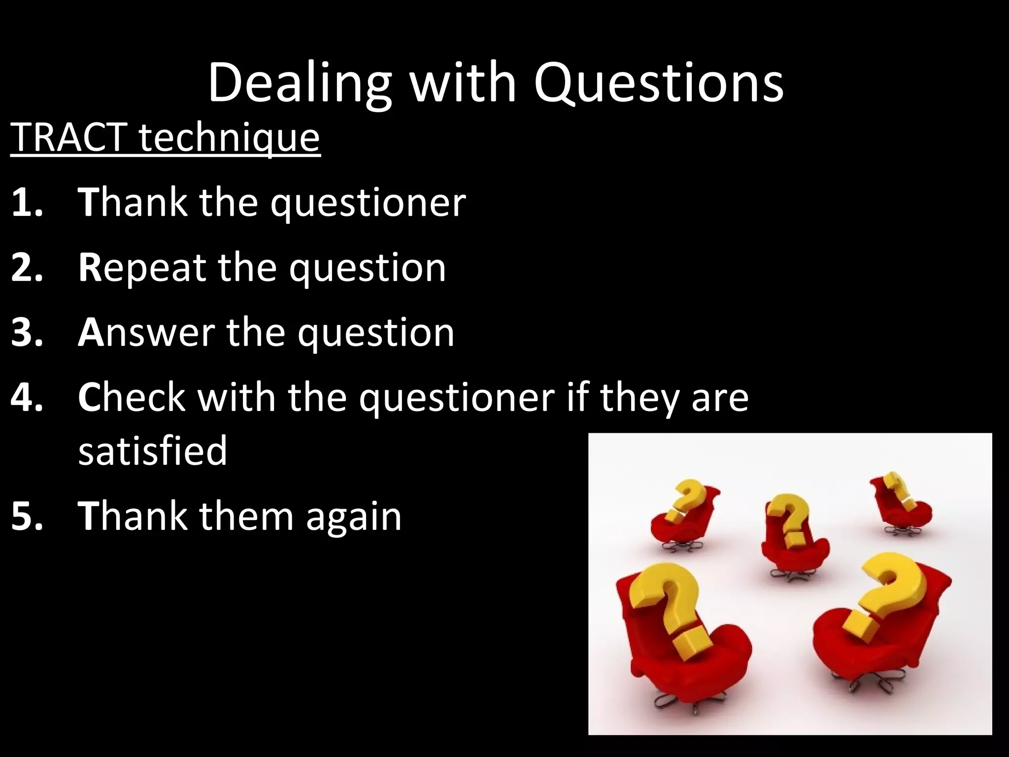 Dealing with Questions
TRACT technique
1. Thank the questioner
2. Repeat the question
3. Answer the question
4. Check with the questioner if they are
satisfied
5. Thank them again
 