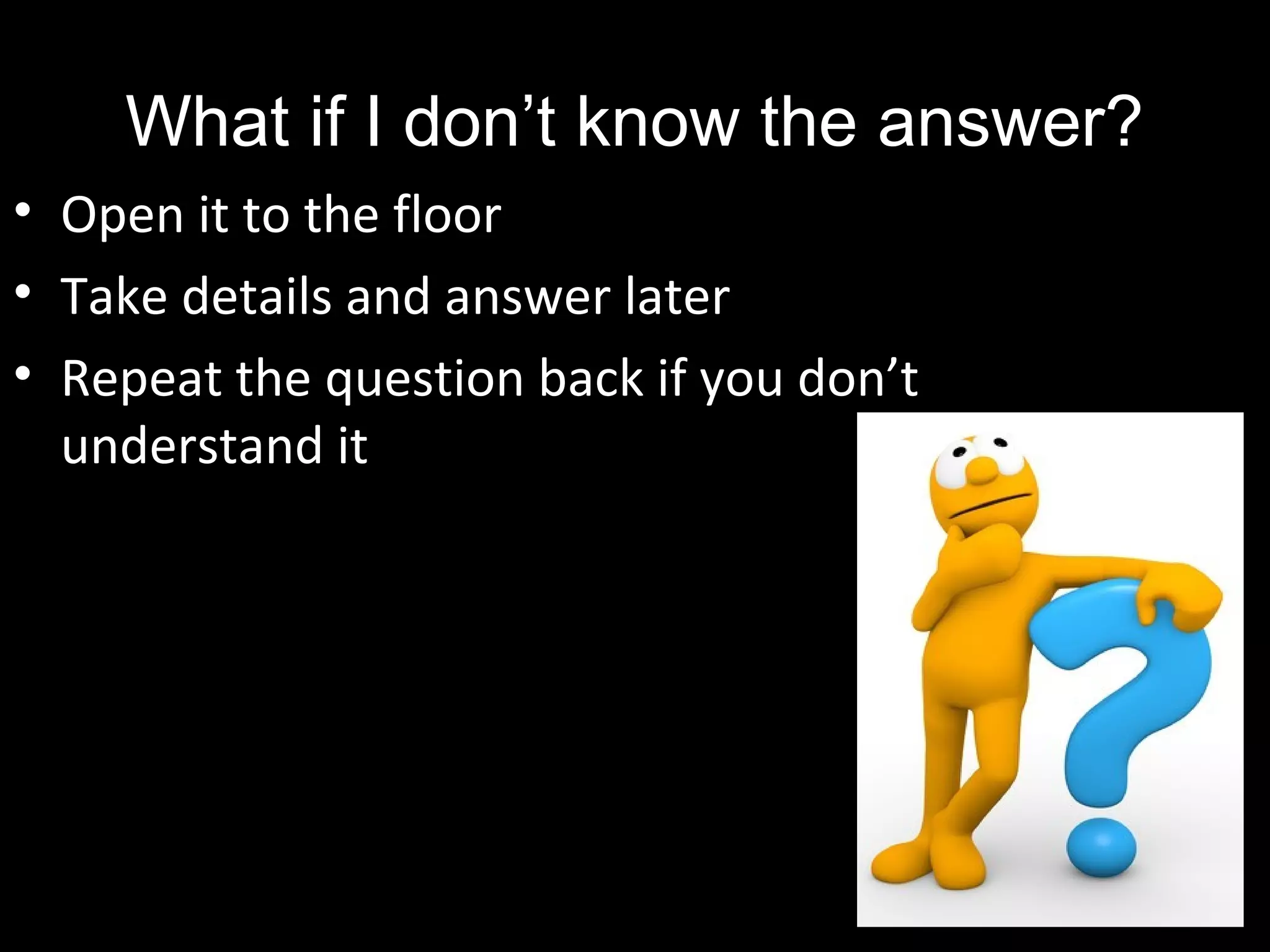 What if I don’t know the answer?
• Open it to the floor
• Take details and answer later
• Repeat the question back if you don’t
understand it
 