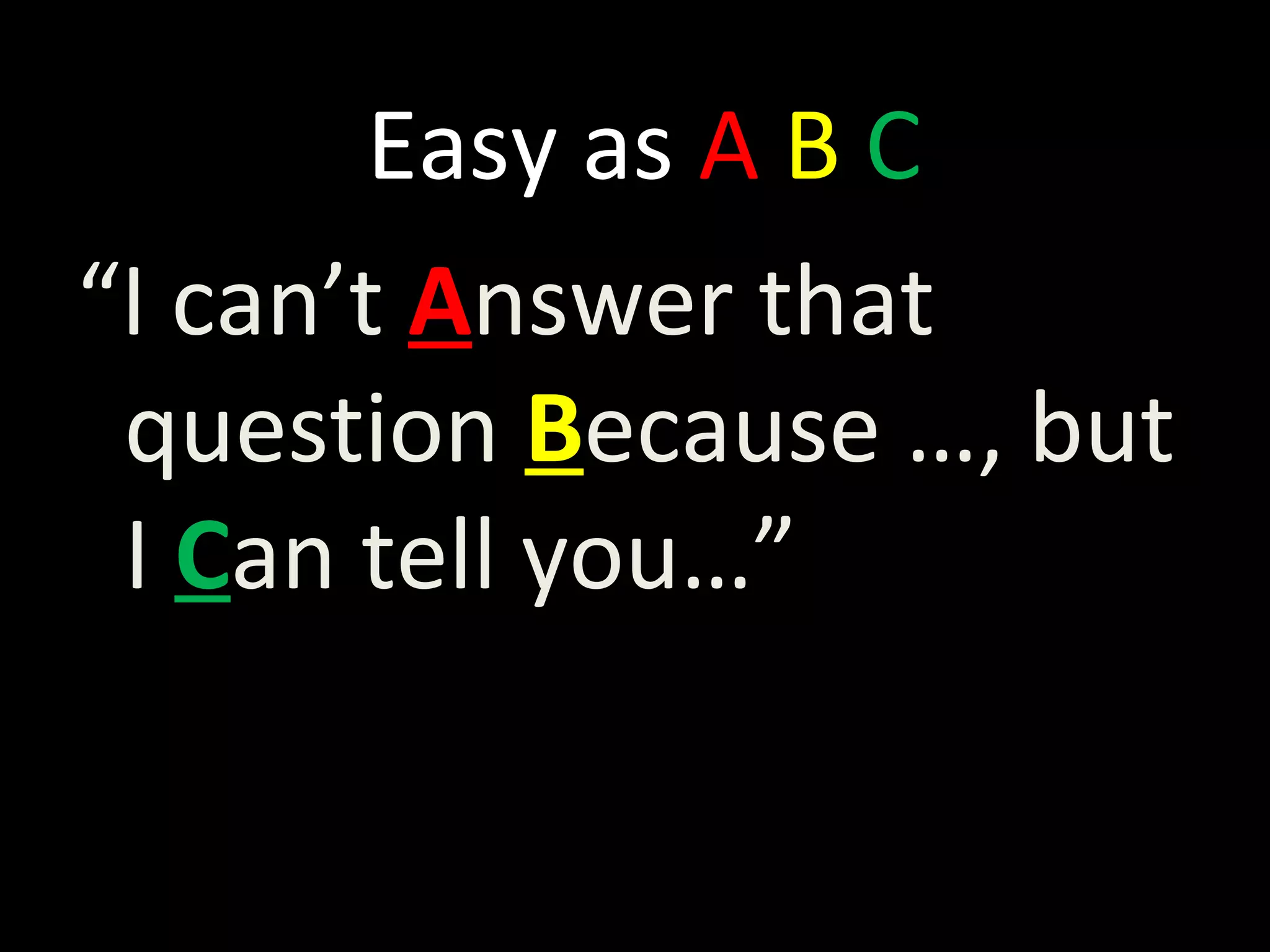 Easy as A B C
“I can’t Answer that
question Because …, but
I Can tell you…”
 