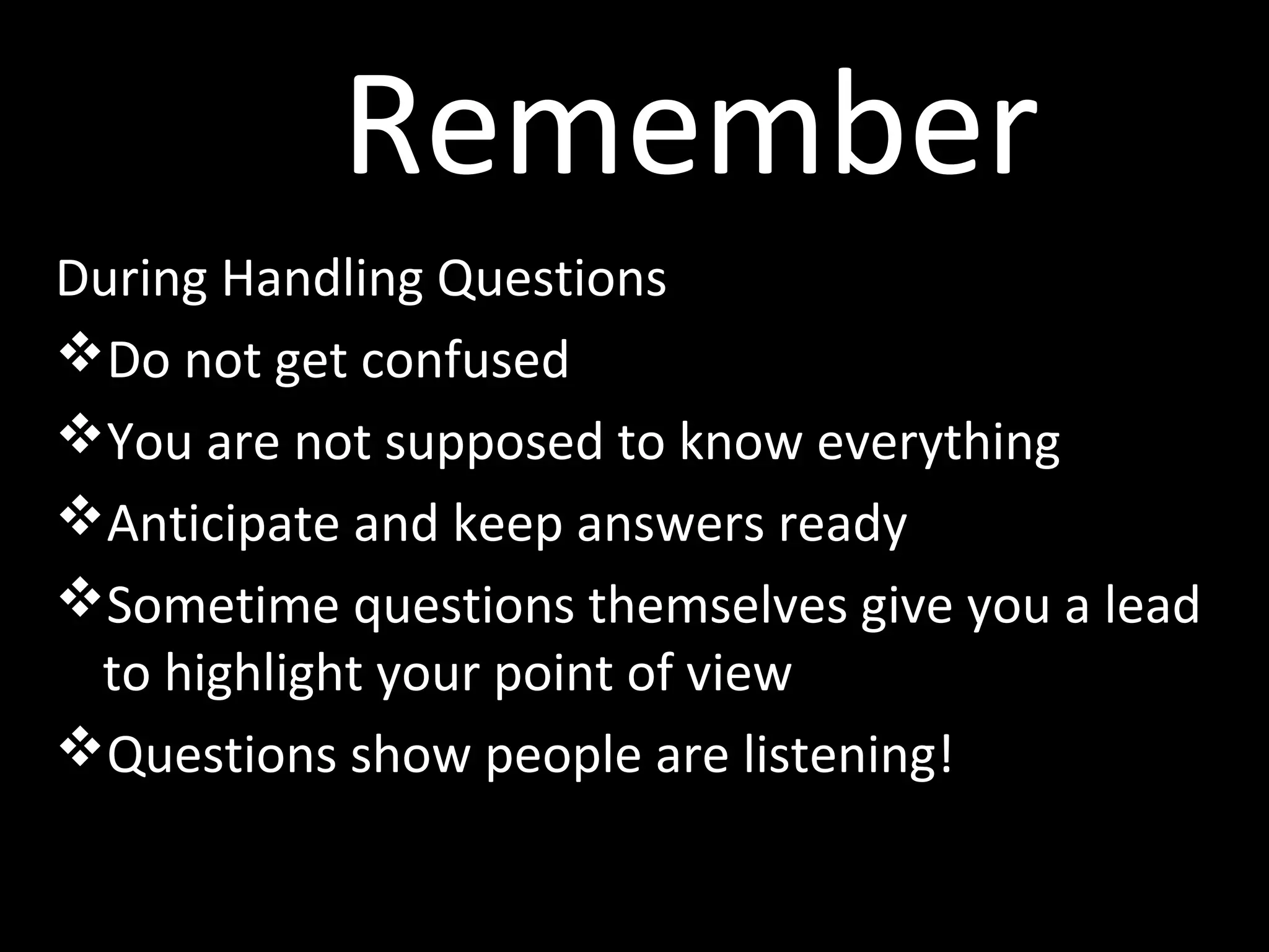 Remember
During Handling Questions
Do not get confused
You are not supposed to know everything
Anticipate and keep answers ready
Sometime questions themselves give you a lead
to highlight your point of view
Questions show people are listening!
 
