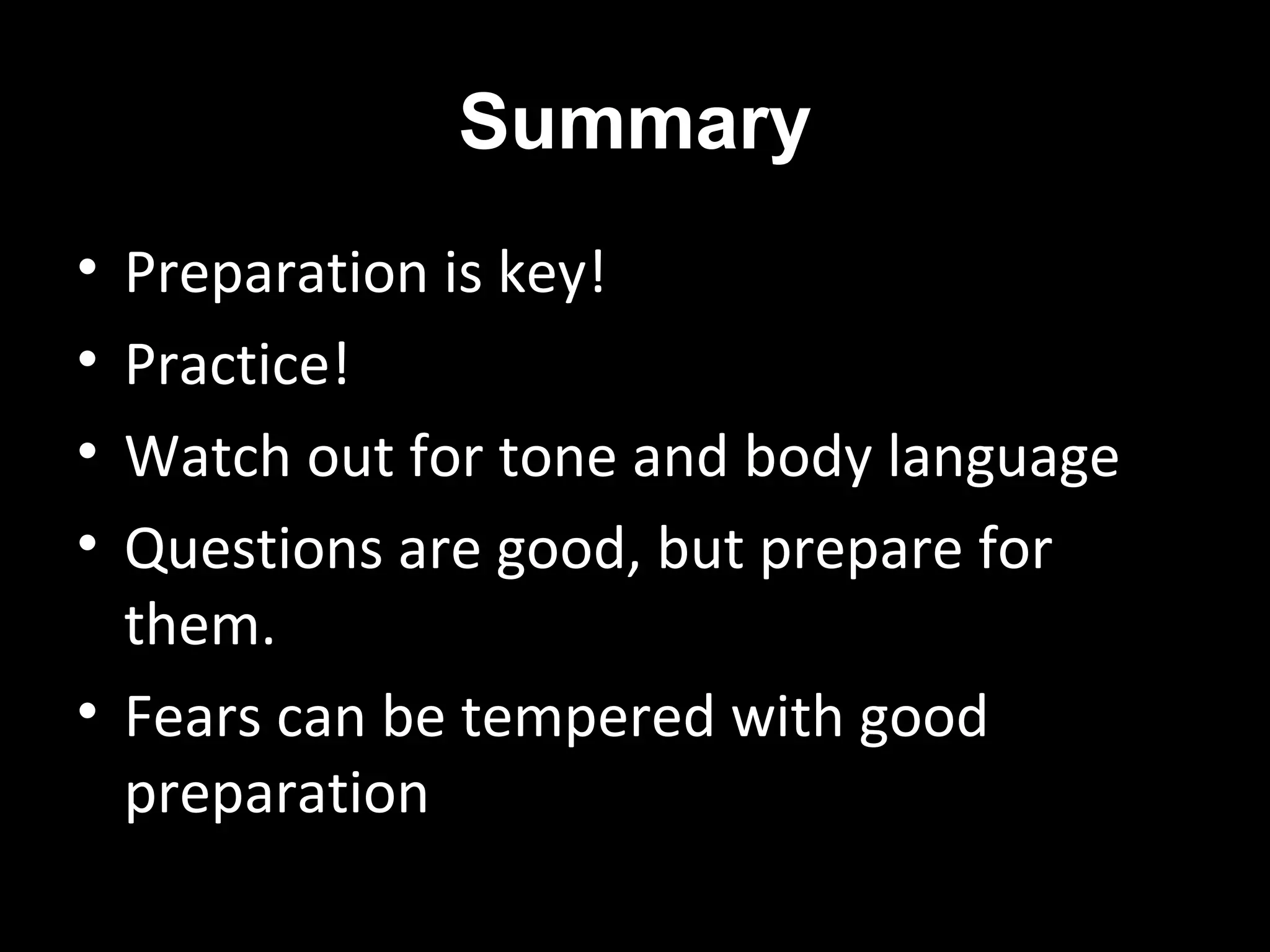 Summary
• Preparation is key!
• Practice!
• Watch out for tone and body language
• Questions are good, but prepare for
them.
• Fears can be tempered with good
preparation
 