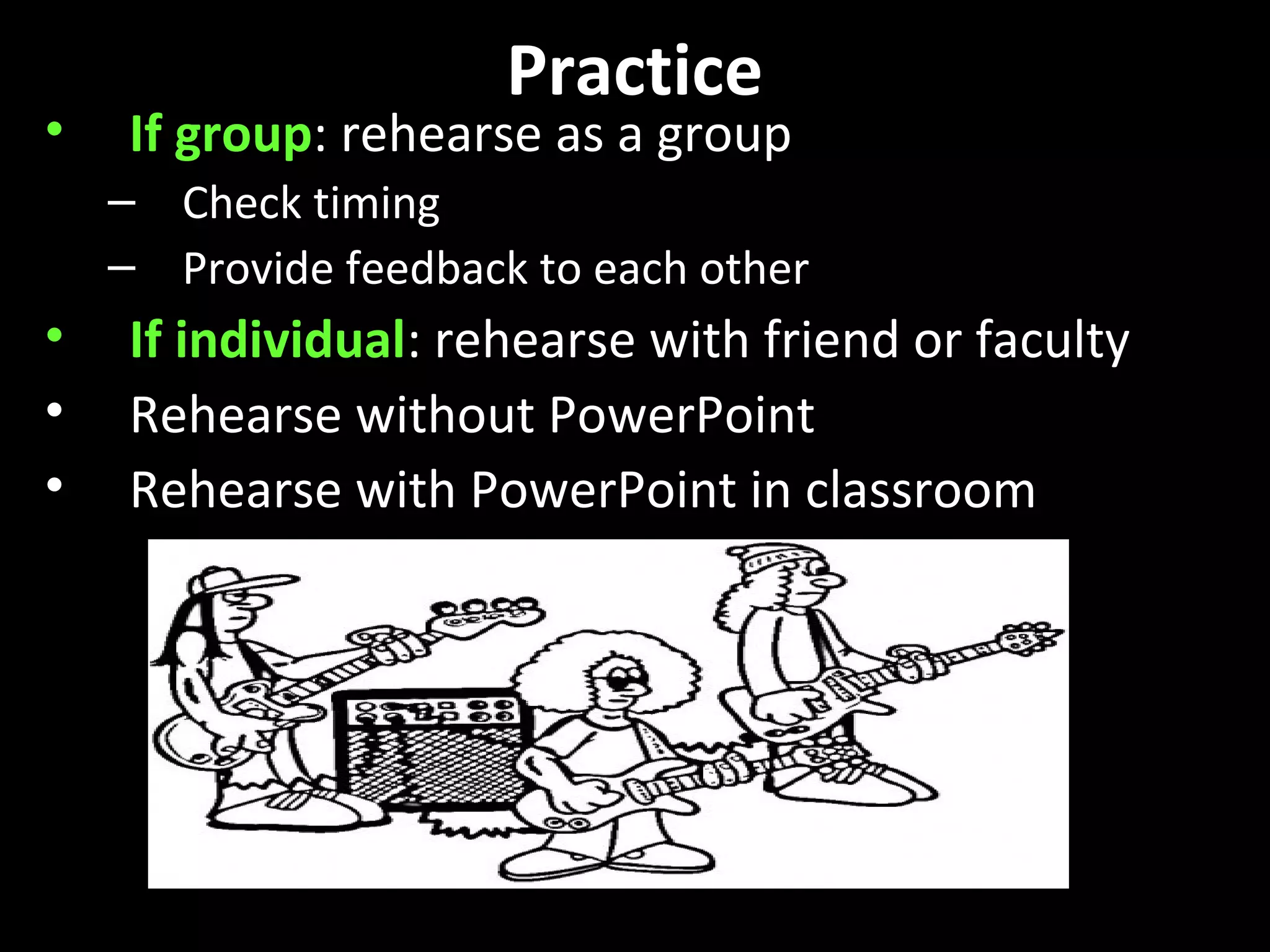 Practice
• If group: rehearse as a group
– Check timing
– Provide feedback to each other
• If individual: rehearse with friend or faculty
• Rehearse without PowerPoint
• Rehearse with PowerPoint in classroom
 