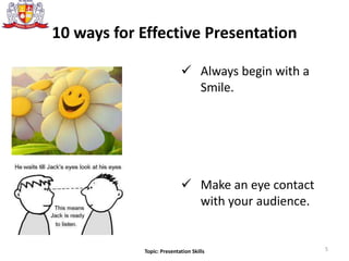 10 ways for Effective Presentation
 Always begin with a
Smile.
 Make an eye contact
with your audience.
5Topic: Presentation Skills
 