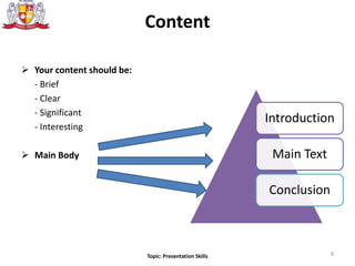 Content
 Your content should be:
- Brief
- Clear
- Significant
- Interesting
 Main Body
Introduction
Main Text
Conclusion
8Topic: Presentation Skills
 