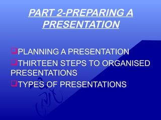 PART 2-PREPARING A
PRESENTATION
PLANNING A PRESENTATION
THIRTEEN STEPS TO ORGANISED
PRESENTATIONS
TYPES OF PRESENTATIONS
 