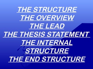 THE STRUCTURE
THE OVERVIEW
THE LEAD
THE THESIS STATEMENT
THE INTERNAL
STRUCTURE
THE END STRUCTURE
 