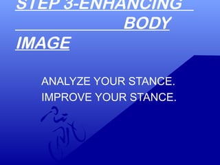 STEP 3-ENHANCING
BODY
IMAGE
ANALYZE YOUR STANCE.
IMPROVE YOUR STANCE.
 