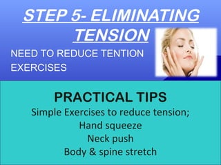 STEP 5- ELIMINATING
TENSION
NEED TO REDUCE TENTION
EXERCISES
PRACTICAL TIPS
Simple Exercises to reduce tension;
Hand squeeze
Neck push
Body & spine stretch
 