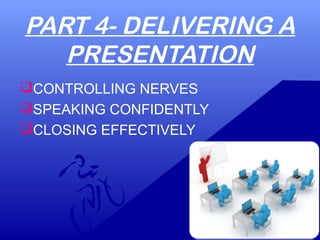 PART 4- DELIVERING A
PRESENTATION
CONTROLLING NERVES
SPEAKING CONFIDENTLY
CLOSING EFFECTIVELY
 