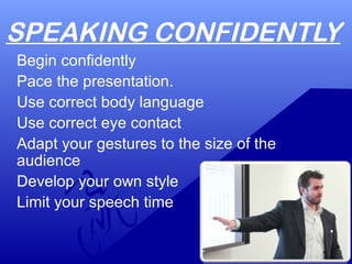 SPEAKING CONFIDENTLY
Begin confidently
Pace the presentation.
Use correct body language
Use correct eye contact
Adapt your gestures to the size of the
audience
Develop your own style
Limit your speech time
 