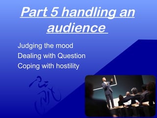 Part 5 handling an
audience
Judging the mood
Dealing with Question
Coping with hostility
 