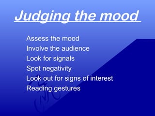Judging the mood
Assess the mood
Involve the audience
Look for signals
Spot negativity
Look out for signs of interest
Reading gestures
 